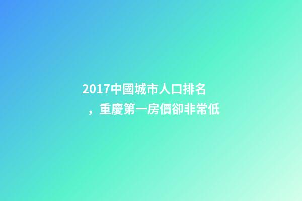 2017中國城市人口排名，重慶第一房價卻非常低